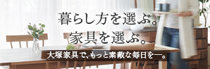 暮らし方を選ぶ。家具を選ぶ。大塚家具で、もっと素敵な毎日を─。